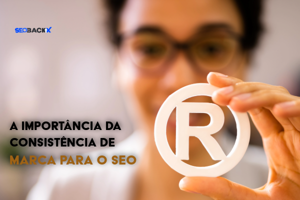 A Importância da Consistência de Marca para o SEO: Construindo Confiança e Reconhecimento