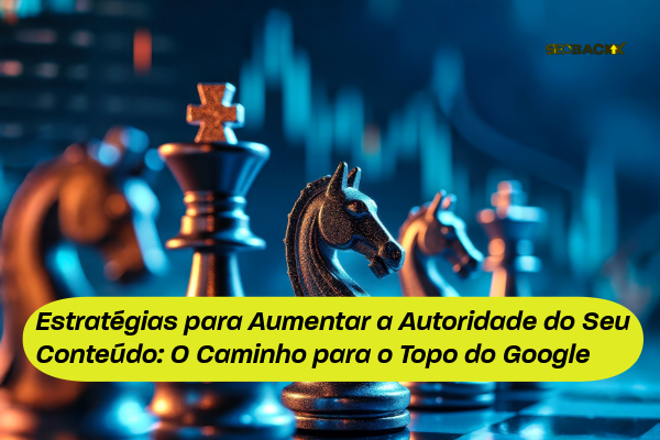 Estratégias para Aumentar a Autoridade do Seu Conteúdo: O Caminho para o Topo do Google